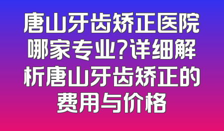 唐山牙齿矫正医院哪家专业？详细解析唐山牙齿矫正的费用与价格