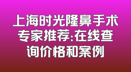 上海时光隆鼻手术专家推荐：在线查询价格和案例