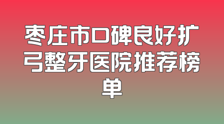 枣庄市口碑良好扩弓整牙医院推荐榜单