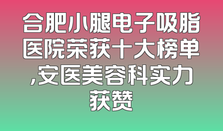 合肥小腿电子吸脂医院荣获十大榜单，安医美容科实力获赞