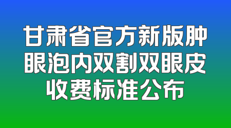 甘肃省官方新版肿眼泡内双割双眼皮收费标准公布