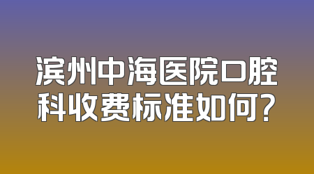 滨州中海医院口腔科收费标准如何？