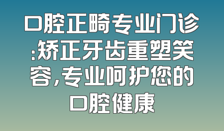 口腔正畸专业门诊：矫正牙齿重塑笑容，专业呵护您的口腔健康