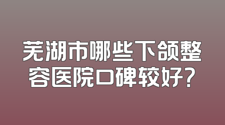 芜湖市哪些下颌整容医院口碑较好？