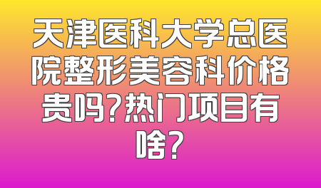 天津医科大学总医院整形美容科价格贵吗？热门项目有啥？
