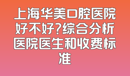 上海华美口腔医院好不好？综合分析医院医生和收费标准