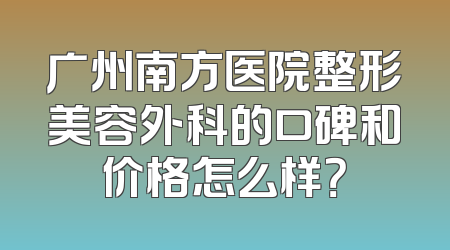 广州南方医院整形美容外科的口碑和价格怎么样？