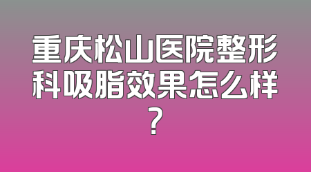 重庆松山医院整形科吸脂效果怎么样？
