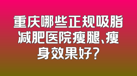 重庆哪些正规吸脂减肥医院瘦腿、瘦身效果好？