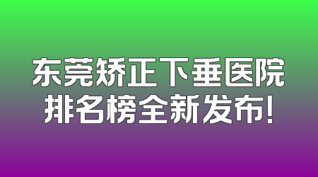 东莞矫正下垂医院排名榜全新发布！