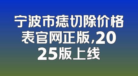 宁波市痣切除价格表官网正版，2025版上线