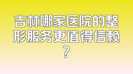 吉林哪家医院的整形服务更值得信赖？