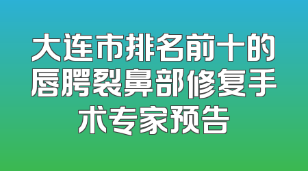 大连市排名前十的唇腭裂鼻部修复手术专家预告