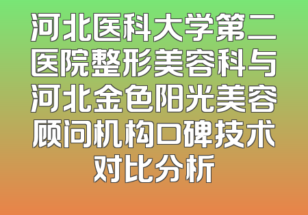 河北医科大学第二医院整形美容科与河北金色阳光美容顾问机构口碑技术对比分析