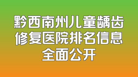 黔西南州儿童龋齿修复医院排名信息全面公开