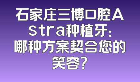 石家庄三博口腔Astra种植牙：哪种方案契合您的笑容？