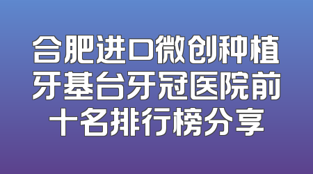 合肥进口微创种植牙基台牙冠医院前十名排行榜分享