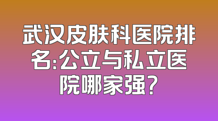 武汉皮肤科医院排名：公立与私立医院哪家强？