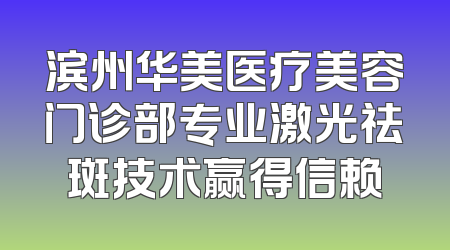 滨州华美医疗美容门诊部专业激光祛斑技术赢得信赖