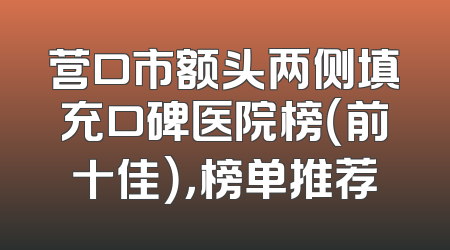 营口市额头两侧填充口碑医院榜（前十佳），榜单推荐