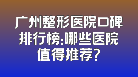 广州整形医院口碑排行榜：哪些医院值得推荐？