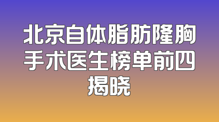 北京自体脂肪隆胸手术医生榜单前四揭晓