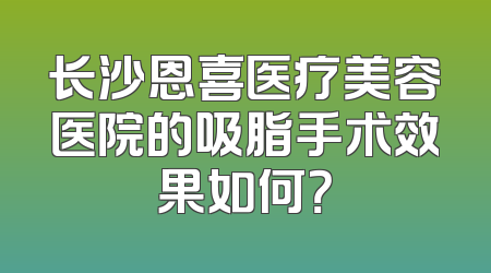 长沙恩喜医疗美容医院的吸脂手术效果如何？