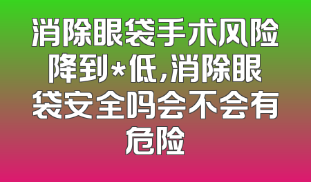 消除眼袋手术风险降到*低，消除眼袋安全吗会不会有危险