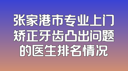 张家港市专业上门矫正牙齿凸出问题的医生排名情况