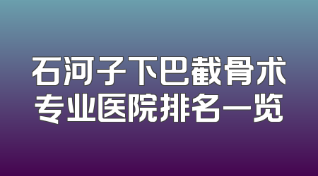 石河子下巴截骨术专业医院排名一览