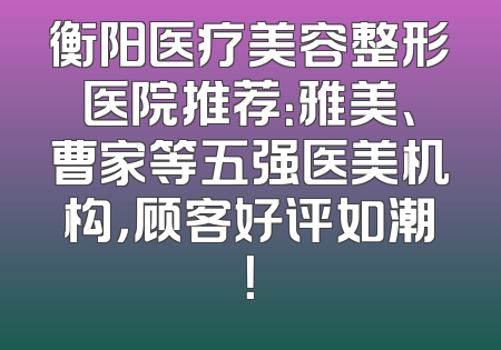 衡阳医疗美容整形医院推荐：雅美、曹家等五强医美机构，顾客好评如潮！