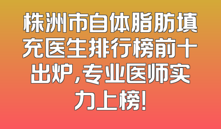 株洲市自体脂肪填充医生排行榜前十出炉，专业医师实力上榜！