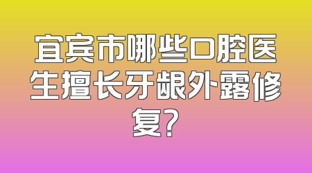 宜宾市哪些口腔医生擅长牙龈外露修复？