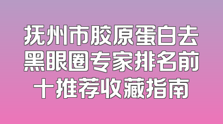 抚州市胶原蛋白去黑眼圈专家排名前十推荐收藏指南