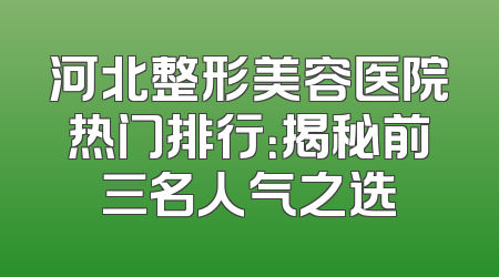 河北整形美容医院热门排行：揭秘前三名人气之选