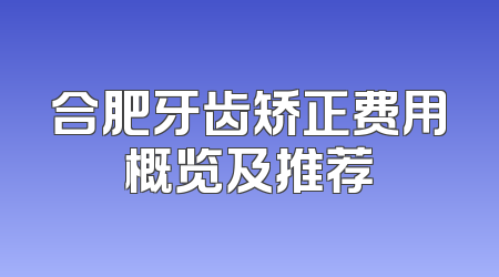 合肥牙齿矫正费用概览及推荐