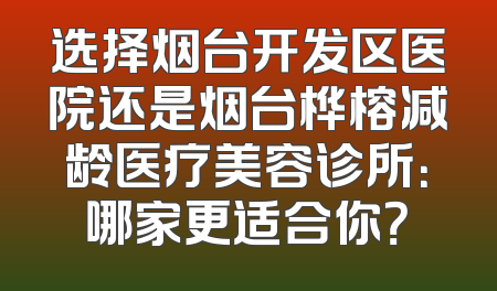选择烟台开发区医院还是烟台桦榕减龄医疗美容诊所：哪家更适合你？
