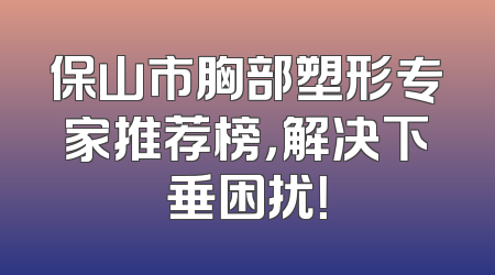 保山市胸部塑形专家推荐榜，解决下垂困扰！