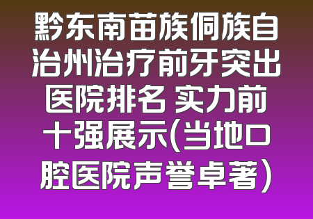 黔东南苗族侗族自治州治疗前牙突出医院排名 实力前十强展示（当地口腔医院声誉卓著）