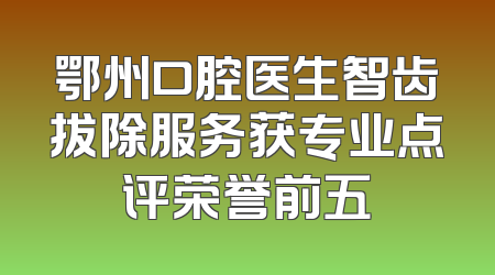 鄂州口腔医生智齿拔除服务获专业点评荣誉前五