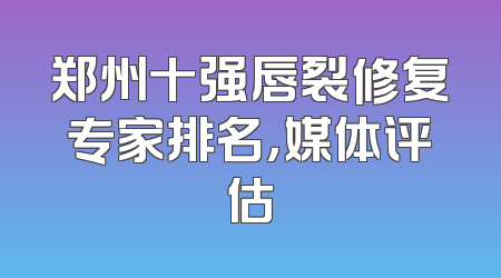 郑州十强唇裂修复专家排名，媒体评估