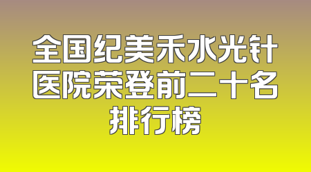 全国纪美禾水光针医院荣登前二十名排行榜