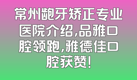 常州龅牙矫正专业医院介绍，品雅口腔领跑，雅德佳口腔获赞！