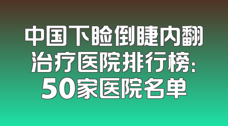中国下睑倒睫内翻治疗医院排行榜：50家医院名单