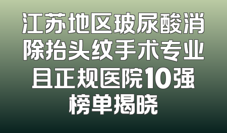 江苏地区玻尿酸消除抬头纹手术专业且正规医院10强榜单揭晓