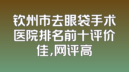 钦州市去眼袋手术医院排名前十评价佳，网评高