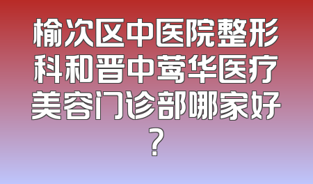 榆次区中医院整形科和晋中莺华医疗美容门诊部哪家好？