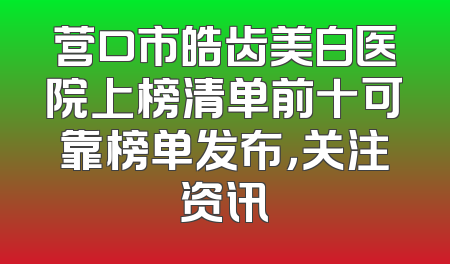 营口市皓齿美白医院上榜清单前十可靠榜单发布，关注资讯