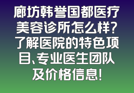 廊坊韩誉国都医疗美容诊所怎么样？了解医院的特色项目、专业医生团队及价格信息！