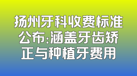 扬州牙科收费标准公布：涵盖牙齿矫正与种植牙费用